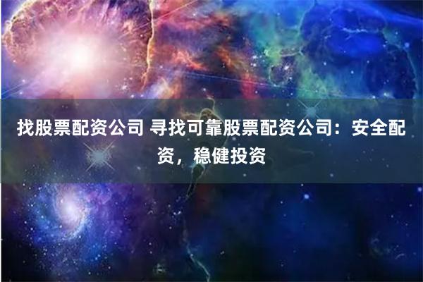 找股票配资公司 寻找可靠股票配资公司：安全配资，稳健投资