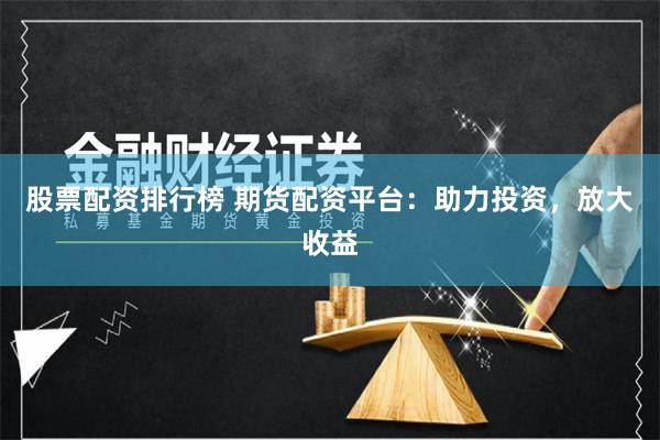 股票配资排行榜 期货配资平台：助力投资，放大收益