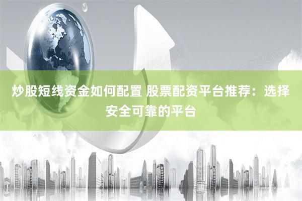 炒股短线资金如何配置 股票配资平台推荐：选择安全可靠的平台