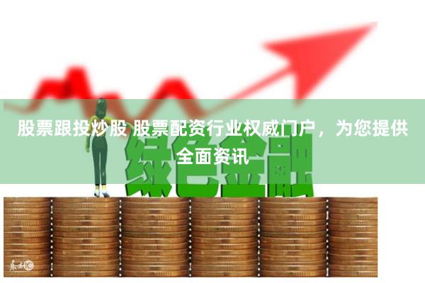 股票跟投炒股 股票配资行业权威门户，为您提供全面资讯