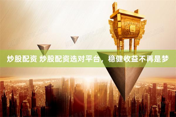 炒股配资 炒股配资选对平台，稳健收益不再是梦