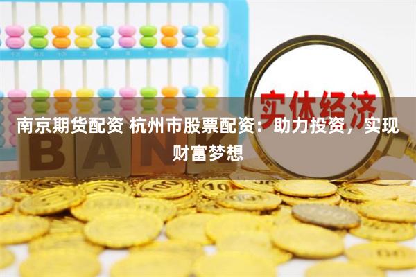 南京期货配资 杭州市股票配资：助力投资，实现财富梦想