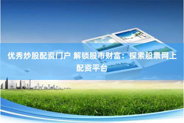 优秀炒股配资门户 解锁股市财富：探索股票网上配资平台