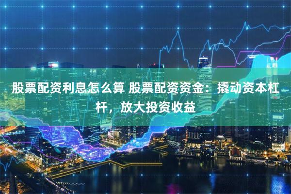 股票配资利息怎么算 股票配资资金：撬动资本杠杆，放大投资收益