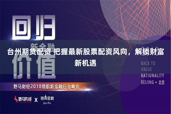 台州期货配资 把握最新股票配资风向，解锁财富新机遇