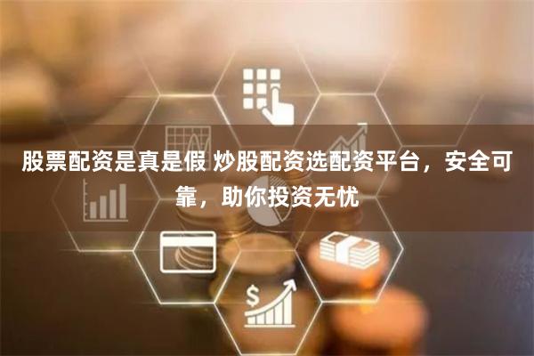 股票配资是真是假 炒股配资选配资平台，安全可靠，助你投资无忧