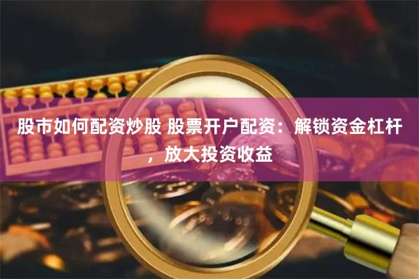 股市如何配资炒股 股票开户配资：解锁资金杠杆，放大投资收益