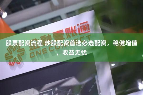 股票配资流程 炒股配资首选必选配资，稳健增值，收益无忧