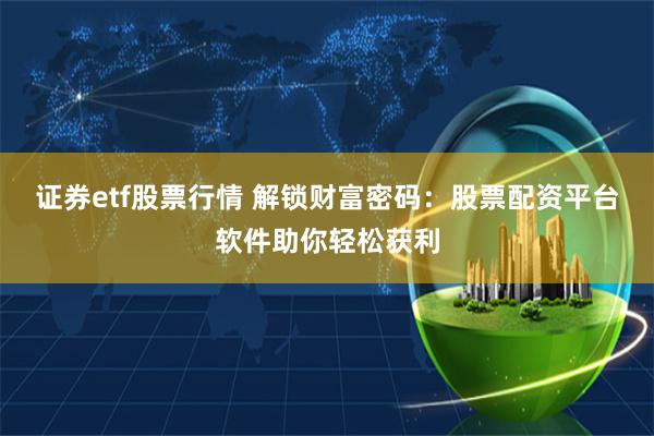证券etf股票行情 解锁财富密码：股票配资平台软件助你轻松获利