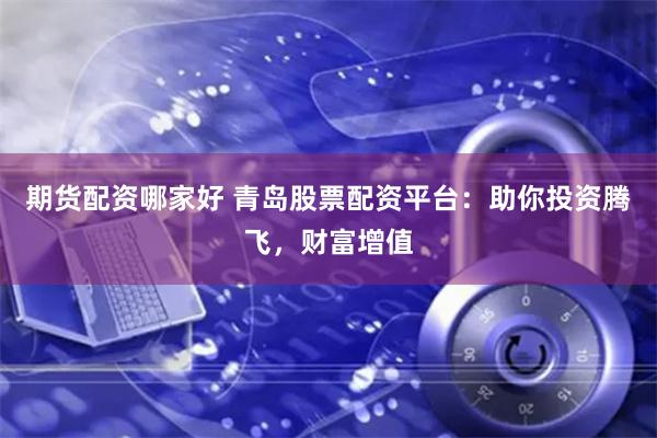 期货配资哪家好 青岛股票配资平台：助你投资腾飞，财富增值