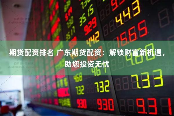 期货配资排名 广东期货配资：解锁财富新机遇，助您投资无忧