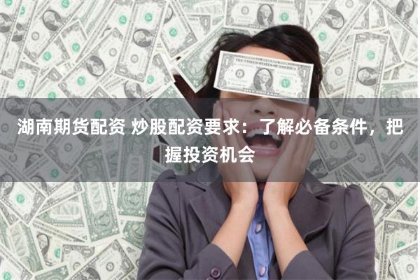 湖南期货配资 炒股配资要求：了解必备条件，把握投资机会