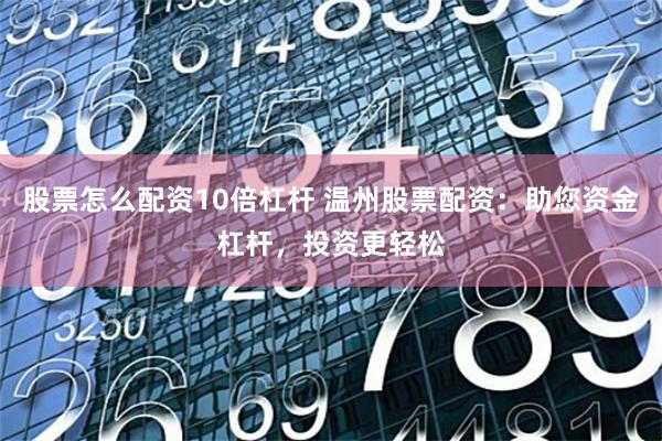 股票怎么配资10倍杠杆 温州股票配资：助您资金杠杆，投资更轻松