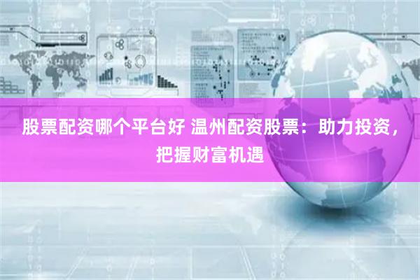 股票配资哪个平台好 温州配资股票：助力投资，把握财富机遇