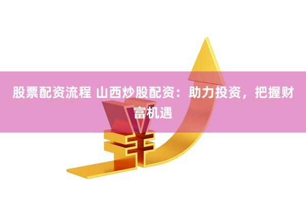 股票配资流程 山西炒股配资：助力投资，把握财富机遇