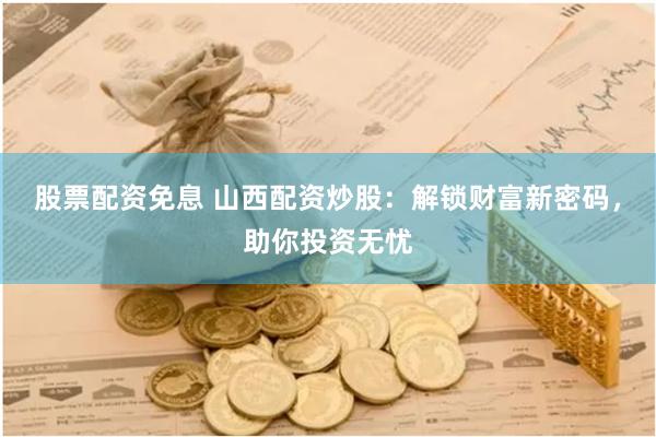 股票配资免息 山西配资炒股：解锁财富新密码，助你投资无忧