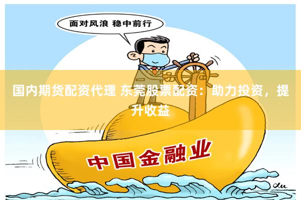 国内期货配资代理 东莞股票配资：助力投资，提升收益
