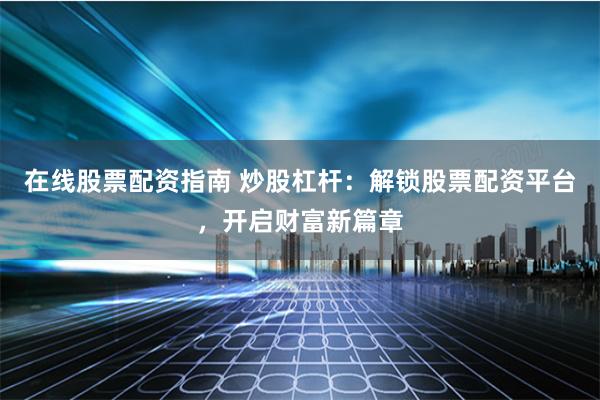 在线股票配资指南 炒股杠杆：解锁股票配资平台，开启财富新篇章