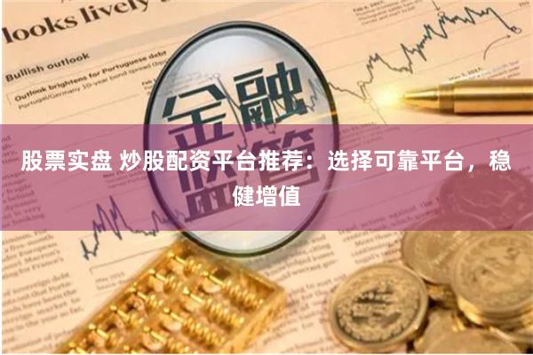 股票实盘 炒股配资平台推荐：选择可靠平台，稳健增值