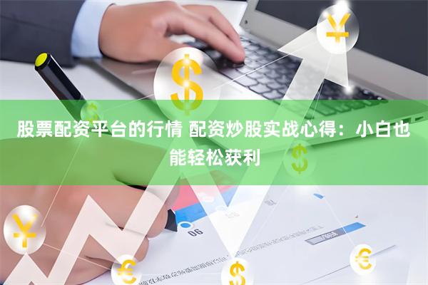 股票配资平台的行情 配资炒股实战心得：小白也能轻松获利