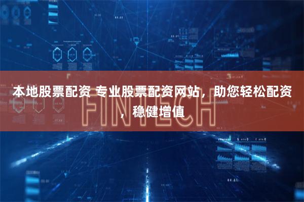 本地股票配资 专业股票配资网站，助您轻松配资，稳健增值