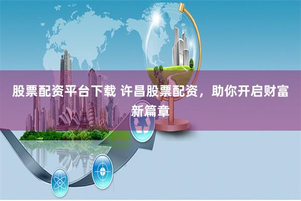 股票配资平台下载 许昌股票配资，助你开启财富新篇章
