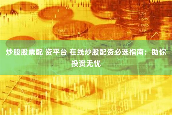 炒股股票配 资平台 在线炒股配资必选指南：助你投资无忧