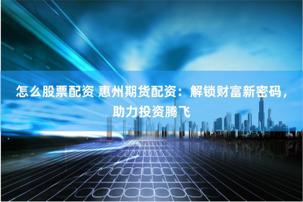 怎么股票配资 惠州期货配资：解锁财富新密码，助力投资腾飞
