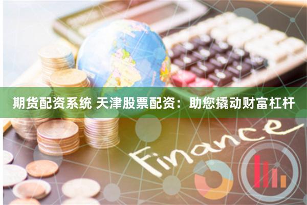 期货配资系统 天津股票配资：助您撬动财富杠杆