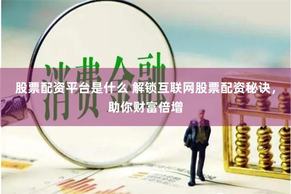 股票配资平台是什么 解锁互联网股票配资秘诀，助你财富倍增