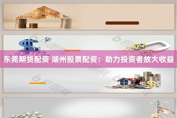 东莞期货配资 湖州股票配资：助力投资者放大收益
