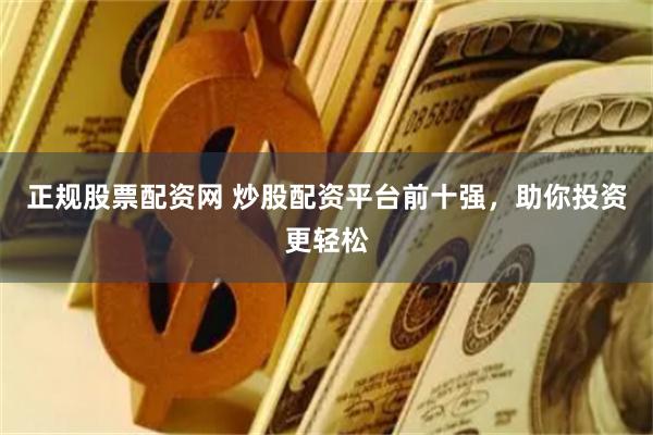 正规股票配资网 炒股配资平台前十强，助你投资更轻松