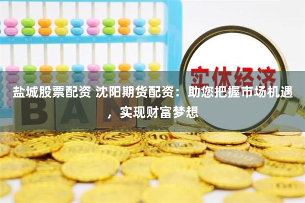 盐城股票配资 沈阳期货配资：助您把握市场机遇，实现财富梦想