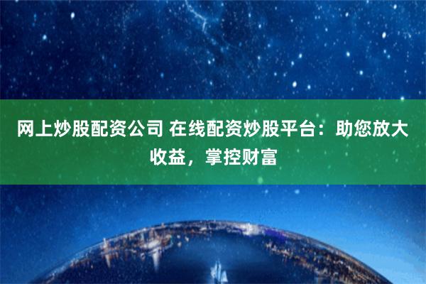 网上炒股配资公司 在线配资炒股平台：助您放大收益，掌控财富