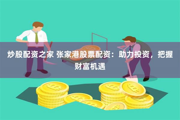 炒股配资之家 张家港股票配资：助力投资，把握财富机遇
