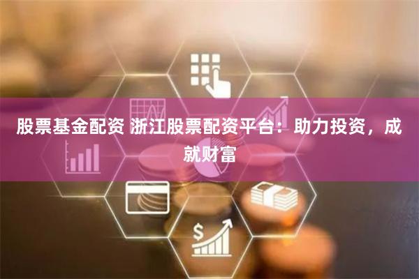 股票基金配资 浙江股票配资平台：助力投资，成就财富