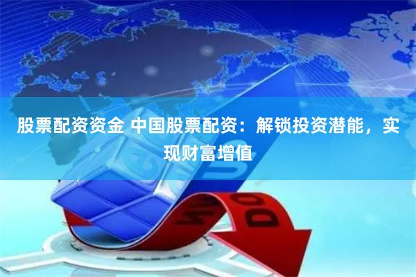 股票配资资金 中国股票配资：解锁投资潜能，实现财富增值