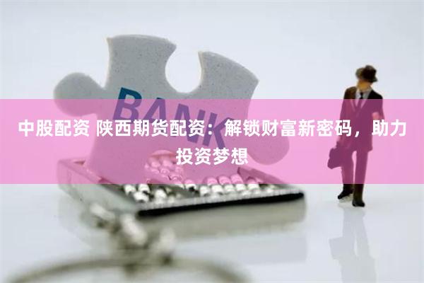 中股配资 陕西期货配资：解锁财富新密码，助力投资梦想