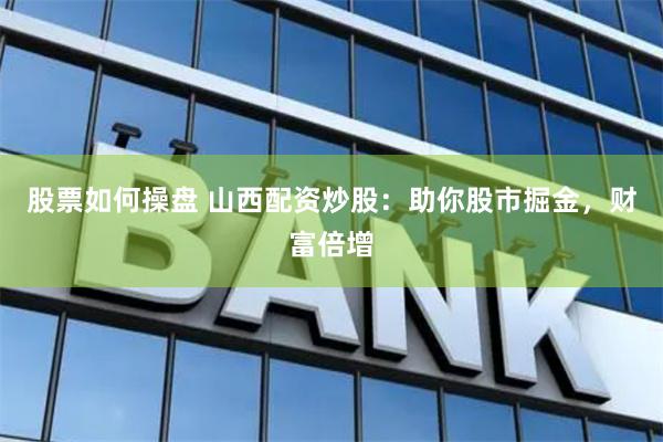 股票如何操盘 山西配资炒股：助你股市掘金，财富倍增
