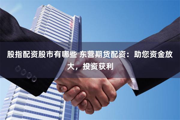 股指配资股市有哪些 东营期货配资：助您资金放大，投资获利