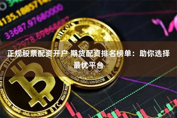 正规股票配资开户 期货配资排名榜单：助你选择最优平台