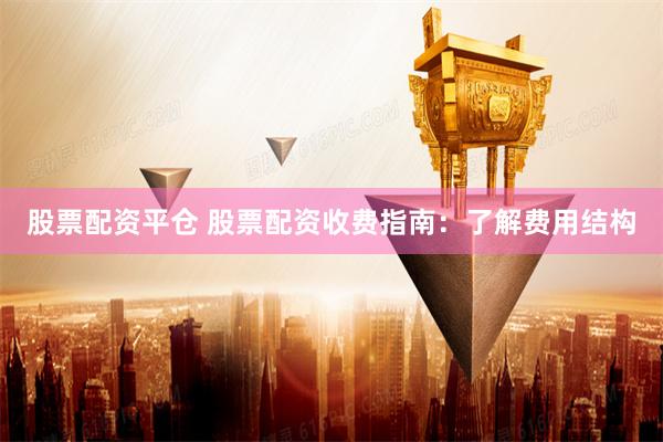 股票配资平仓 股票配资收费指南：了解费用结构
