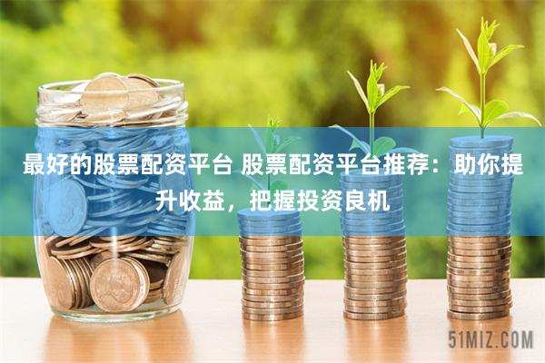 最好的股票配资平台 股票配资平台推荐：助你提升收益，把握投资良机