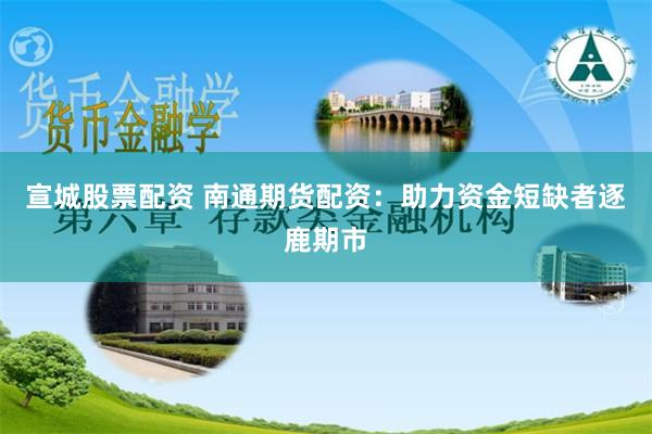 宣城股票配资 南通期货配资：助力资金短缺者逐鹿期市