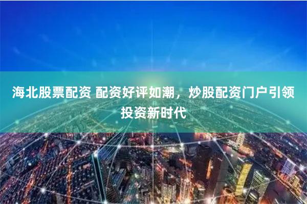 海北股票配资 配资好评如潮，炒股配资门户引领投资新时代