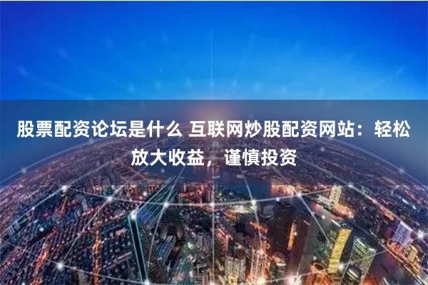 股票配资论坛是什么 互联网炒股配资网站：轻松放大收益，谨慎投资