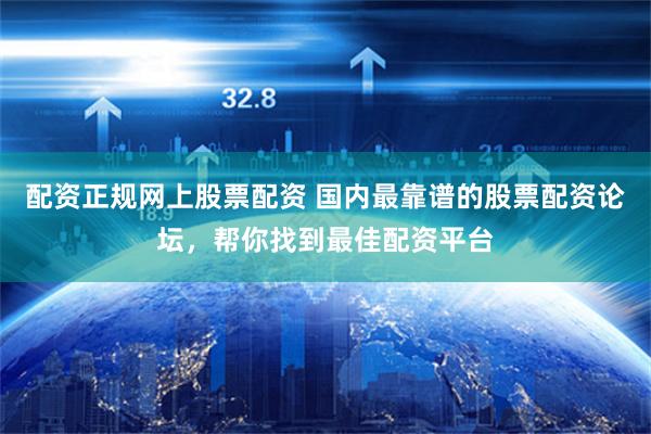 配资正规网上股票配资 国内最靠谱的股票配资论坛，帮你找到最佳配资平台