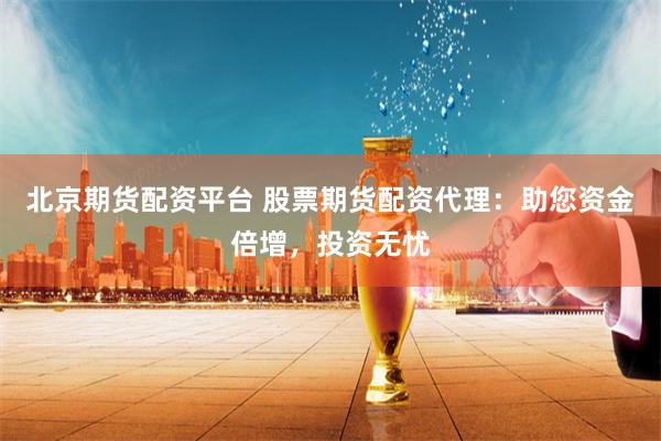 北京期货配资平台 股票期货配资代理：助您资金倍增，投资无忧