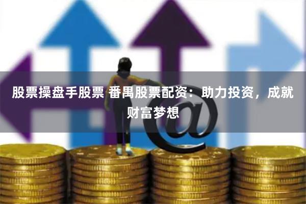 股票操盘手股票 番禺股票配资：助力投资，成就财富梦想