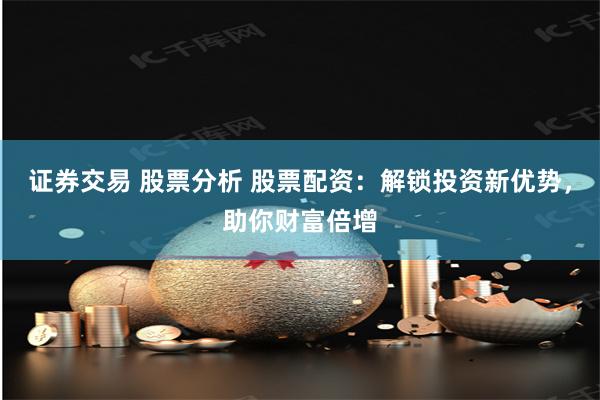 证券交易 股票分析 股票配资：解锁投资新优势，助你财富倍增